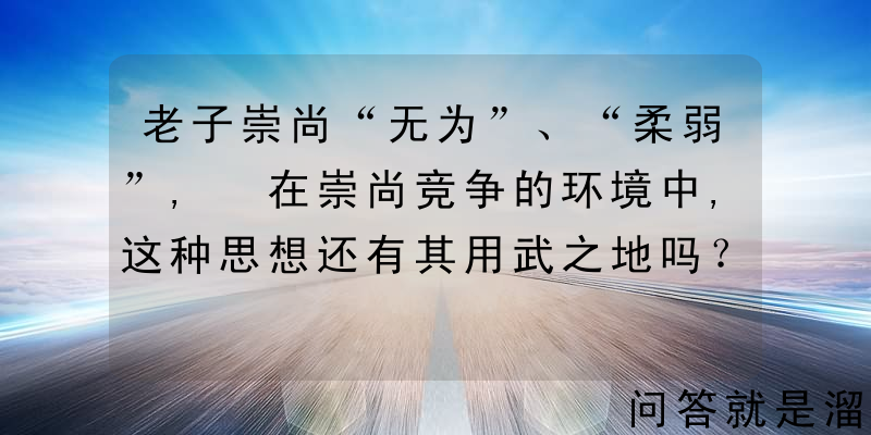 老子崇尚“无为”、“柔弱”, 在崇尚竞争的环境中,这种思想还有其用武之地吗？